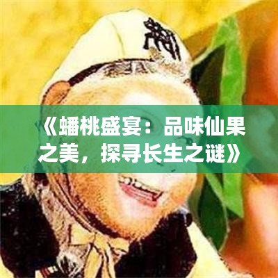 《蟠桃盛宴：品味仙果之美，探寻长生之谜》