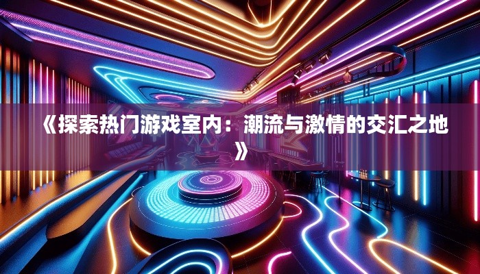 《探索热门游戏室内：潮流与激情的交汇之地》