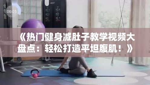 《热门健身减肚子教学视频大盘点：轻松打造平坦腹肌！》