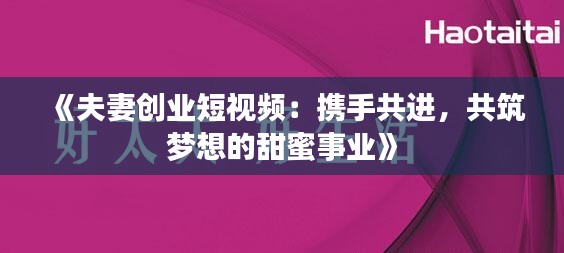 《夫妻创业短视频：携手共进，共筑梦想的甜蜜事业》