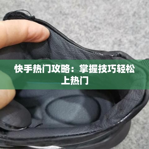 快手热门攻略：掌握技巧轻松上热门