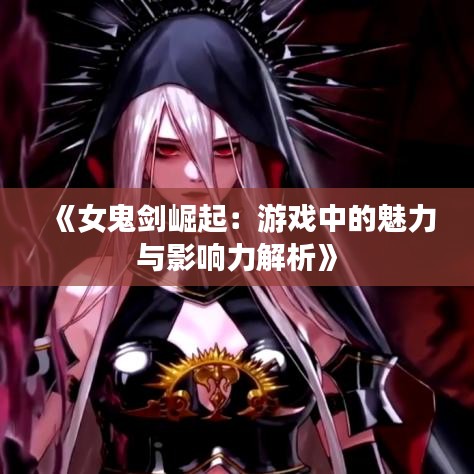 《女鬼剑崛起：游戏中的魅力与影响力解析》