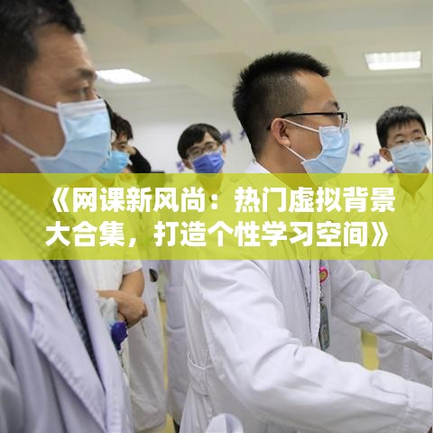 《网课新风尚：热门虚拟背景大合集，打造个性学习空间》