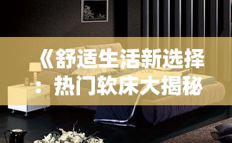 《舒适生活新选择：热门软床大揭秘》
