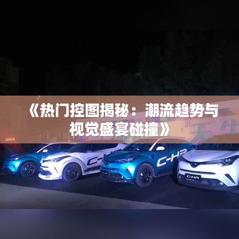 《热门控图揭秘：潮流趋势与视觉盛宴碰撞》