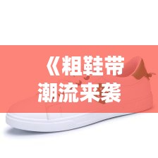 《粗鞋带潮流来袭：热门板鞋的时尚进化》