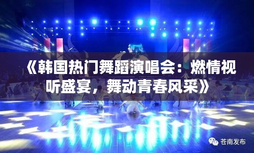 《韩国热门舞蹈演唱会：燃情视听盛宴，舞动青春风采》