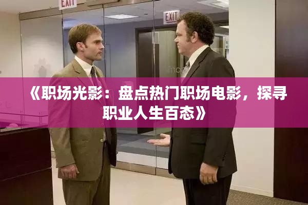 《职场光影：盘点热门职场电影，探寻职业人生百态》