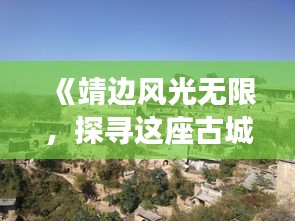 《靖边风光无限，探寻这座古城的独特魅力》