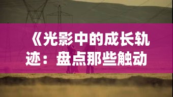 《光影中的成长轨迹：盘点那些触动心灵的成长热门电影》