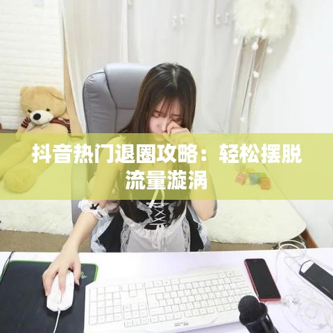 抖音热门退圈攻略：轻松摆脱流量漩涡