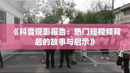 《抖音观影报告：热门短视频背后的故事与启示》