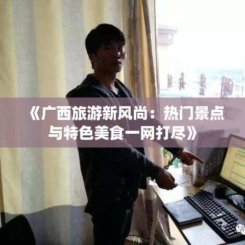 《广西旅游新风尚：热门景点与特色美食一网打尽》
