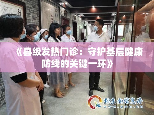 《县级发热门诊：守护基层健康防线的关键一环》