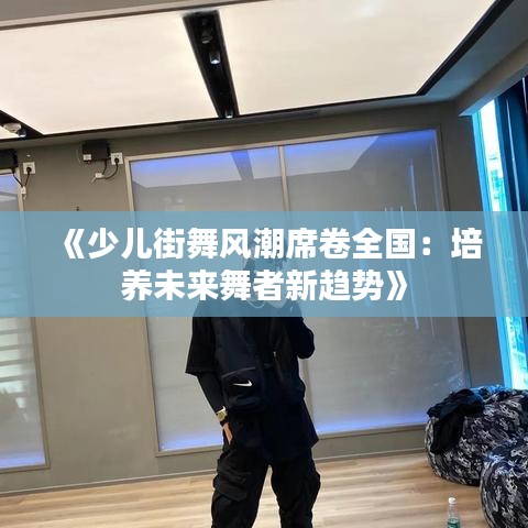 《少儿街舞风潮席卷全国：培养未来舞者新趋势》