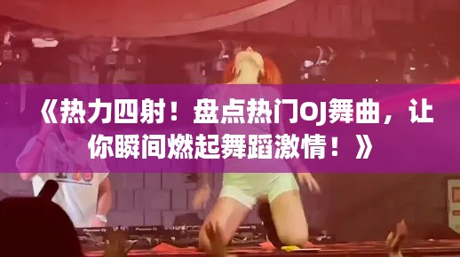 《热力四射！盘点热门OJ舞曲，让你瞬间燃起舞蹈激情！》