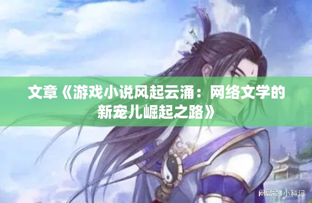 文章《游戏小说风起云涌：网络文学的新宠儿崛起之路》