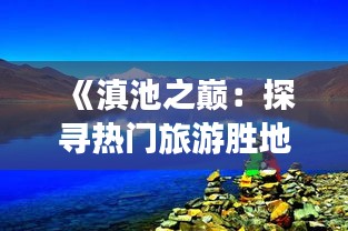 《滇池之巅：探寻热门旅游胜地的人文与自然之美》
