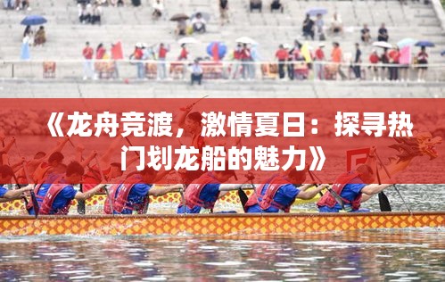 《龙舟竞渡，激情夏日：探寻热门划龙船的魅力》