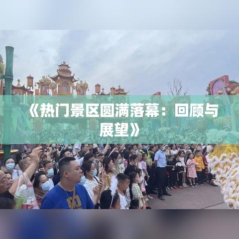《热门景区圆满落幕：回顾与展望》