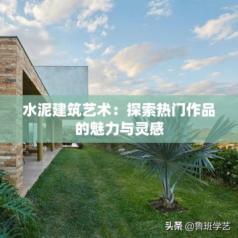 水泥建筑艺术：探索热门作品的魅力与灵感