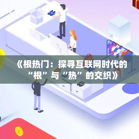 《根热门：探寻互联网时代的“根”与“热”的交织》
