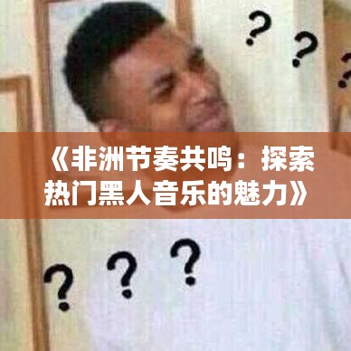 《非洲节奏共鸣：探索热门黑人音乐的魅力》