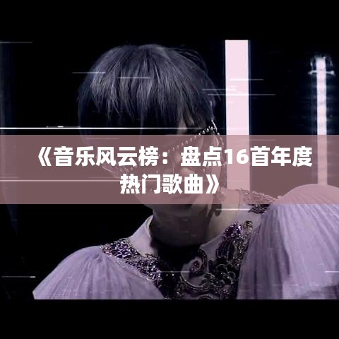 《音乐风云榜：盘点16首年度热门歌曲》