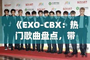 《EXO-CBX：热门歌曲盘点，带你领略韩流魅力》