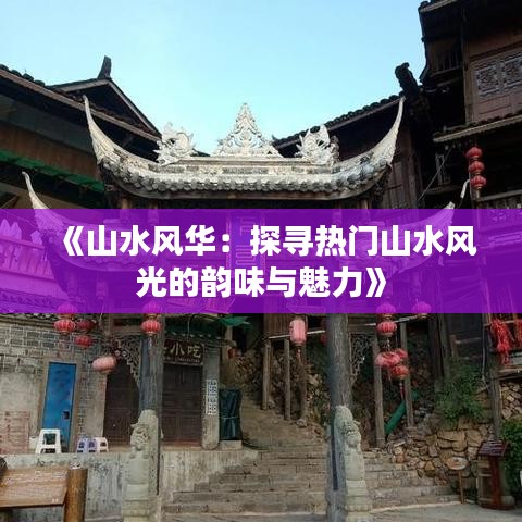 《山水风华：探寻热门山水风光的韵味与魅力》