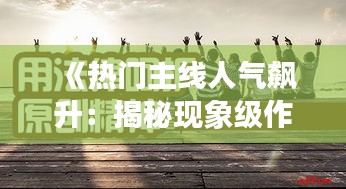 《热门主线人气飙升：揭秘现象级作品背后的秘密》