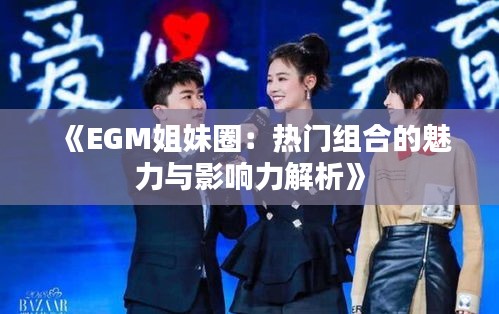《EGM姐妹圈：热门组合的魅力与影响力解析》