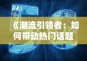 《潮流引领者：如何带动热门话题，打造爆款内容》