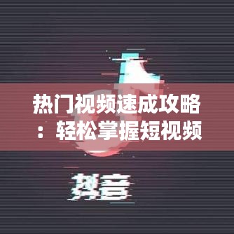 热门视频速成攻略：轻松掌握短视频制作技巧