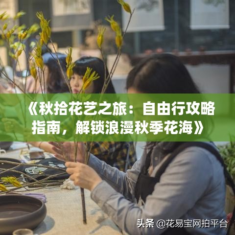《秋拾花艺之旅：自由行攻略指南，解锁浪漫秋季花海》