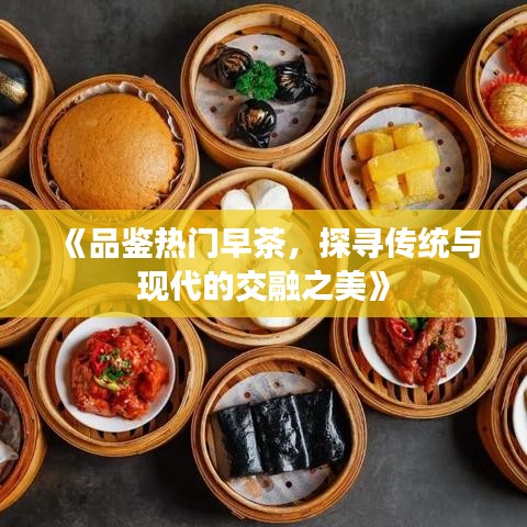 《品鉴热门早茶，探寻传统与现代的交融之美》