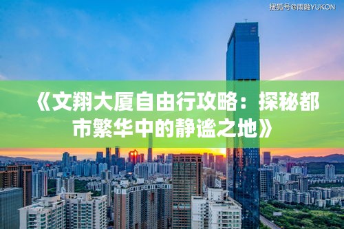 《文翔大厦自由行攻略：探秘都市繁华中的静谧之地》