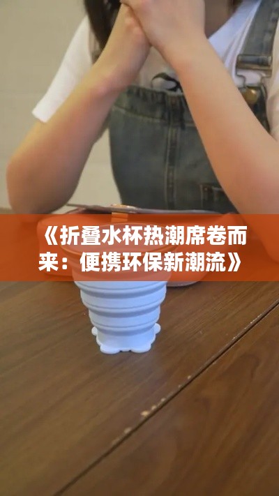 《折叠水杯热潮席卷而来：便携环保新潮流》