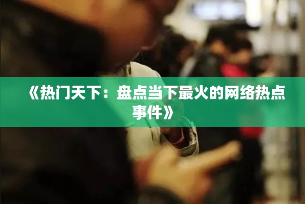 《热门天下：盘点当下最火的网络热点事件》