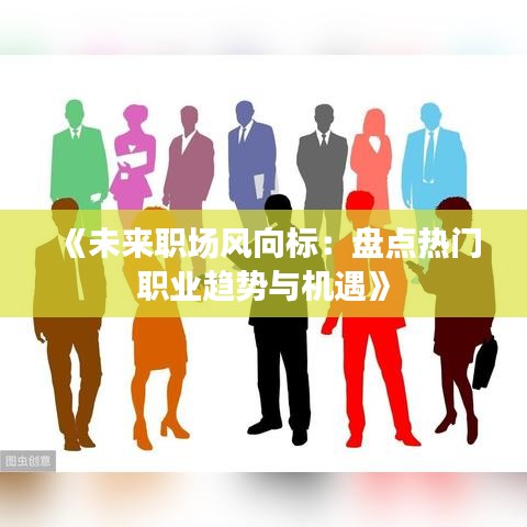 《未来职场风向标：盘点热门职业趋势与机遇》