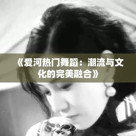 《爱河热门舞蹈：潮流与文化的完美融合》