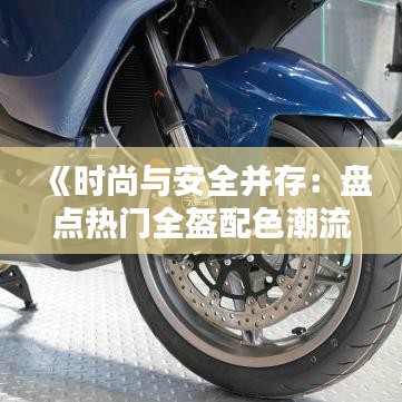 《时尚与安全并存：盘点热门全盔配色潮流》