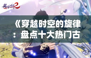 《穿越时空的旋律：盘点十大热门古风歌曲》