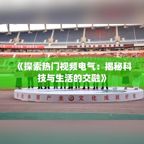 《探索热门视频电气：揭秘科技与生活的交融》
