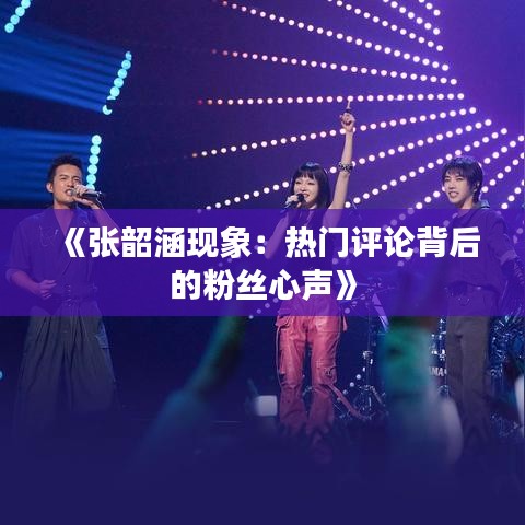 《张韶涵现象：热门评论背后的粉丝心声》