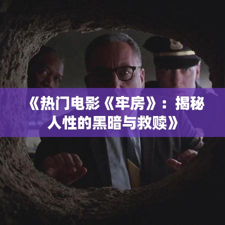 《热门电影《牢房》：揭秘人性的黑暗与救赎》
