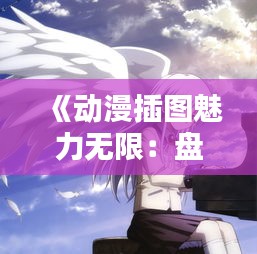 《动漫插图魅力无限：盘点热门动画插图佳作》