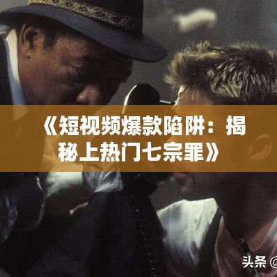《短视频爆款陷阱：揭秘上热门七宗罪》