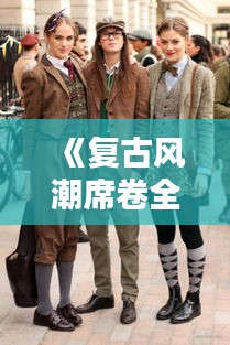 《复古风潮席卷全身：热门复刻单品大揭秘》