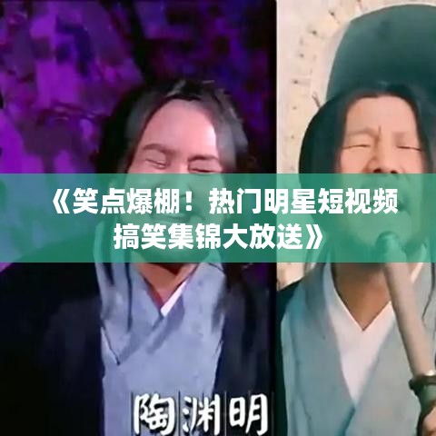 《笑点爆棚！热门明星短视频搞笑集锦大放送》